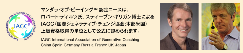 マンダラ・オブ・ビーイング™ 認定コースは、ロバート・ディルツ氏、スティーブン・ギリガン博士による IAGC（国際ジェネラティブ・チェンジ協会:本部米国）上級資格取得の単位として公式に認められます。　IAGC International Association of Generative Coaching　中国・スペイン・ドイツ・ロシア・フランス・イギリス・日本　※ 詳しくお知りになりたい方はお問い合わせ下さいませ。